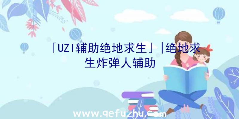 「UZI辅助绝地求生」|绝地求生炸弹人辅助